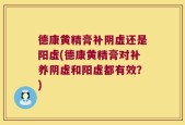 德康黄精膏补阴虚还是阳虚(德康黄精膏对补养阴虚和阳虚都有效？)