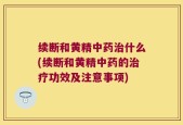 续断和黄精中药治什么(续断和黄精中药的治疗功效及注意事项)