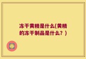 冻干黄精是什么(黄精的冻干制品是什么？)
