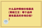 什么品种黄精价格最高(黄精之王：哪个品种拥有最高的市场价格？)