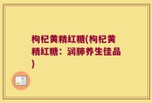 枸杞黄精红糖(枸杞黄精红糖：润肺养生佳品)