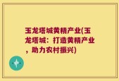 玉龙塔城黄精产业(玉龙塔城：打造黄精产业，助力农村振兴)