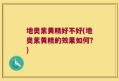 地奥紫黄精好不好(地奥紫黄精的效果如何？)