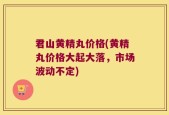 君山黄精丸价格(黄精丸价格大起大落，市场波动不定)