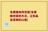 生黄精如何泡茶(生黄精泡茶的方法，让你品出清爽的口感)