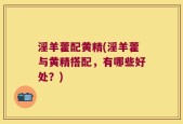 淫羊藿配黄精(淫羊藿与黄精搭配，有哪些好处？)