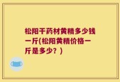 松阳干药材黄精多少钱一斤(松阳黄精价格一斤是多少？)