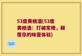 53度黄精酒(53度黄精酒：打破常规，颠覆你的味蕾体验)