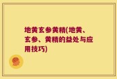 地黄玄参黄精(地黄、玄参、黄精的益处与应用技巧)
