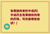 有黄精狗脊的中成药(中成药含有黄精和狗脊的药物，可改善哪些症状？)