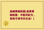桑糊黄精胶囊(桑黄黄精胶囊：中医药配方，有助于调节内分泌！)