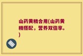 山药黄精合用(山药黄精搭配，营养双倍享。)