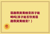 蓓趣燕窝黄精膏孩子能喝吗(孩子能否饮用蓓趣燕窝黄精膏？)