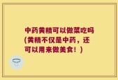 中药黄精可以做菜吃吗(黄精不仅是中药，还可以用来做美食！)