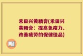 禾田兴黄精膏(禾田兴黄精膏：提高免疫力、改善疲劳的保健佳品)
