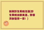 新鲜野生黄精泡酒(野生黄精自酿美酒，醇香浓郁值得一尝！)