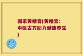 国家黄精膏(黄精膏：中医古方助力健康养生)