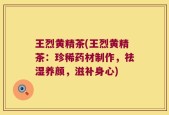 王烈黄精茶(王烈黄精茶：珍稀药材制作，祛湿养颜，滋补身心)