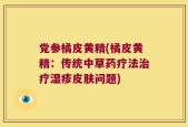 党参橘皮黄精(橘皮黄精：传统中草药疗法治疗湿疹皮肤问题)