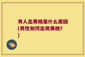 男人出黄精是什么原因(男性如何出现黄精？)