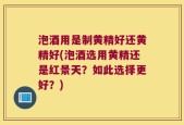 泡酒用是制黄精好还黄精好(泡酒选用黄精还是红景天？如此选择更好？)