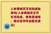 人参黄精灵芝肾阳虚能用吗(人参黄精灵芝可补肾阳虚，使用需谨慎，建议咨询专业医生建议)