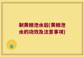 制黄精泡水后(黄精泡水的功效及注意事项)