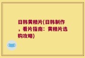 日韩黄精片(日韩制作，看片指南：黄精片选购攻略)