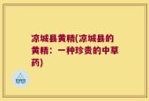 凉城县黄精(凉城县的黄精：一种珍贵的中草药)