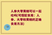 人参大枣黄精可以一起吃吗(可搭配食用：人参、大枣和黄精的正确食用方法)