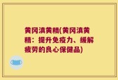黄冈滇黄精(黄冈滇黄精：提升免疫力、缓解疲劳的良心保健品)