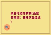 桑葚泡酒加黄精(桑葚黄精酒：美味饮品佳选)