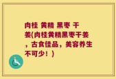 肉桂 黄精 黑枣 干姜(肉桂黄精黑枣干姜，古食佳品，美容养生不可少！)