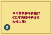 今年黄精种子价格(2021年黄精种子价格大幅上涨)