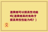 酒黄精可以提高性功能吗(酒黄精真的有助于提高男性性能力吗？)