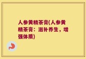 人参黄精茶膏(人参黄精茶膏：滋补养生，增强体质)