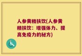 人参黄精扶饮(人参黄精扶饮：增强体力、提高免疫力的秘方)