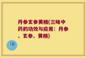丹参玄参黄精(三味中药的功效与应用：丹参、玄参、黄精)