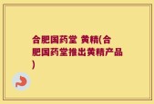 合肥国药堂 黄精(合肥国药堂推出黄精产品)