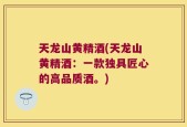 天龙山黄精酒(天龙山黄精酒：一款独具匠心的高品质酒。)