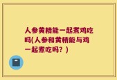 人参黄精能一起煮鸡吃吗(人参和黄精能与鸡一起煮吃吗？)