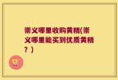 崇义哪里收购黄精(崇义哪里能买到优质黄精？)
