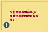 安化黄精基地在哪(安化黄精基地的地址在哪里？)