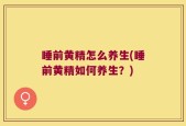 睡前黄精怎么养生(睡前黄精如何养生？)