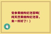 党参黄精枸杞泡茶喝(纯天然黄精枸杞泡茶，来一杯好了！)