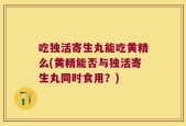 吃独活寄生丸能吃黄精么(黄精能否与独活寄生丸同时食用？)