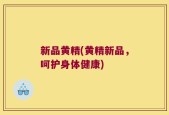 新品黄精(黄精新品，呵护身体健康)