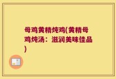 母鸡黄精炖鸡(黄精母鸡炖汤：滋润美味佳品)