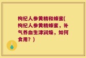 枸杞人参黄精和蜂蜜(枸杞人参黄精蜂蜜，补气养血生津润燥，如何食用？)