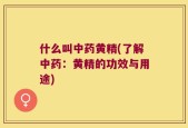 什么叫中药黄精(了解中药：黄精的功效与用途)